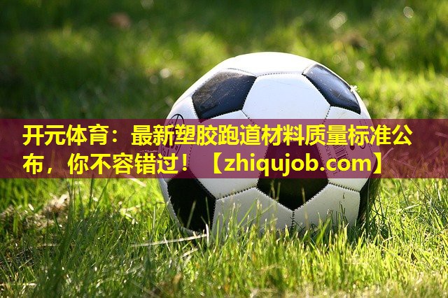 最新塑胶跑道材料质量标准公布,你不容错过! 最新塑胶跑道材料质量标准公布,你不容错过!