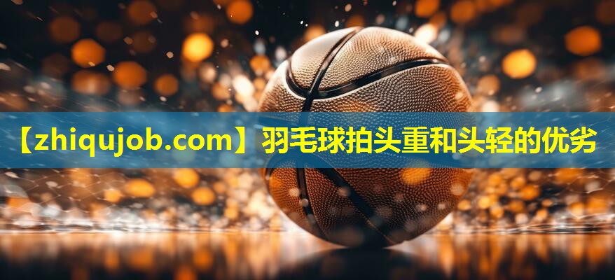 羽毛球拍头重和头轻的优劣