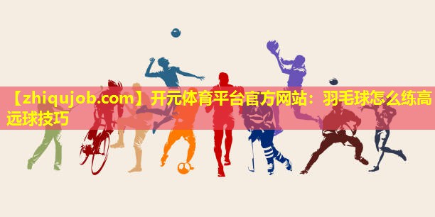羽毛球怎么练高远球技巧